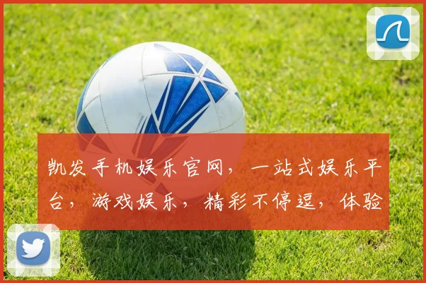 凯发手机娱乐官网，一站式娱乐平台，游戏娱乐，精彩不停逗，体验非凡逗