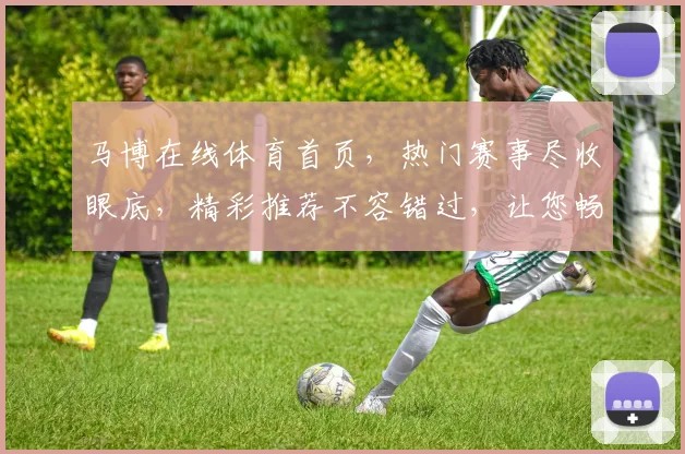 马博在线体育首页，热门赛事尽收眼底，精彩推荐不容错过，让您畅享运动激情