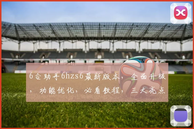 6合助手6hzs6最新版本，全面升级，功能优化，必看教程，三大亮点，体验全新