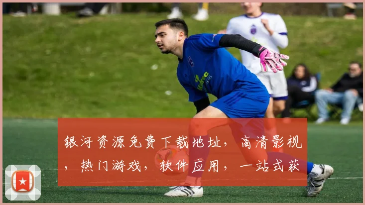 银河资源免费下载地址，高清影视，热门游戏，软件应用，一站式获取，快速下载，三网通用，不容错过