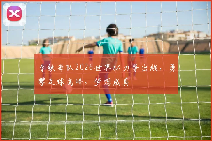 李铁率队2026世界杯力争出线，勇攀足球高峰，梦想成真