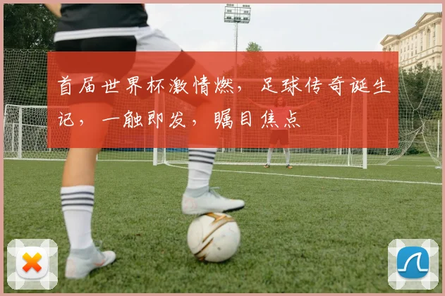 首届世界杯激情燃，足球传奇诞生记，一触即发，瞩目焦点