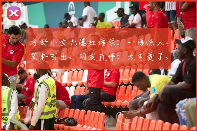方舒小女儿爆红语录：一语惊人，笑料百出，网友直呼：太可爱了，逗笑无数逗逗逗