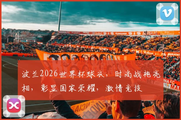 波兰2026世界杯球衣，时尚战袍亮相，彰显国家荣耀，激情竞技
