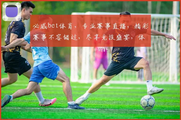 必威bet体育，专业赛事直播，精彩赛事不容错过，尽享竞技盛宴，体验极速投注