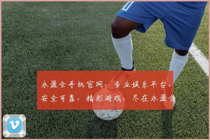 永盈会手机官网，专业娱乐平台，安全可靠，精彩游戏，尽在永盈会，诚邀体验