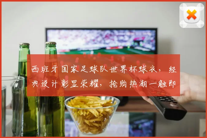 西班牙国家足球队世界杯球衣，经典设计彰显荣耀，抢购热潮一触即发，错过等明年
