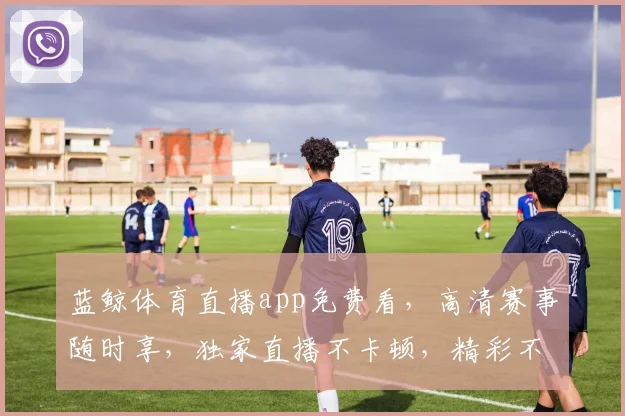 蓝鲸体育直播app免费看，高清赛事随时享，独家直播不卡顿，精彩不容错过，三网通用，畅享体育盛宴