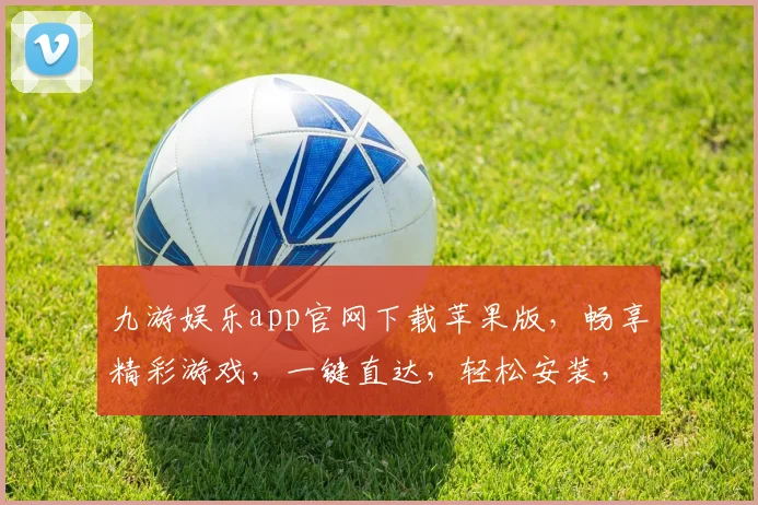 九游娱乐app官网下载苹果版，畅享精彩游戏，一键直达，轻松安装，体验极致娱乐