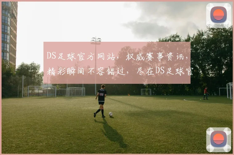 DS足球官方网站，权威赛事资讯，精彩瞬间不容错过，尽在DS足球官方网站逗逗逗