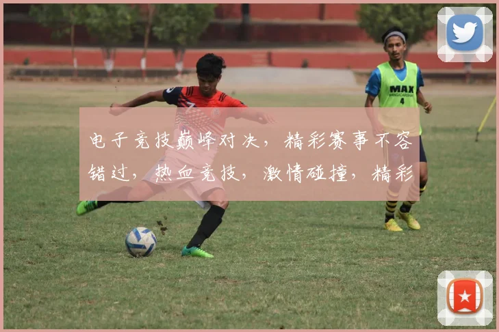 电子竞技巅峰对决，精彩赛事不容错过，热血竞技，激情碰撞，精彩纷呈，观战必看