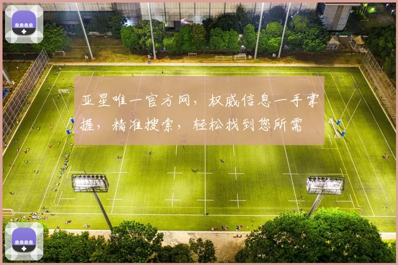 亚星唯一官方网，权威信息一手掌握，精准搜索，轻松找到您所需