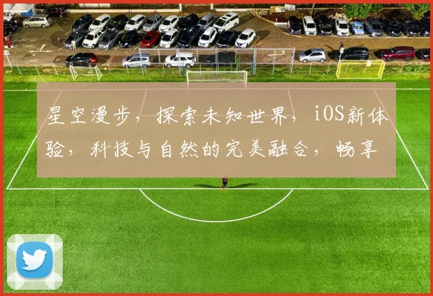 星空漫步，探索未知世界，iOS新体验，科技与自然的完美融合，畅享无尽宇宙之旅。