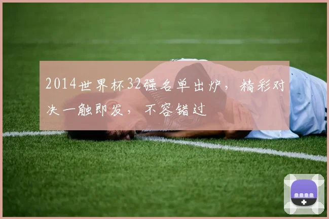 2014世界杯32强名单出炉，精彩对决一触即发，不容错过