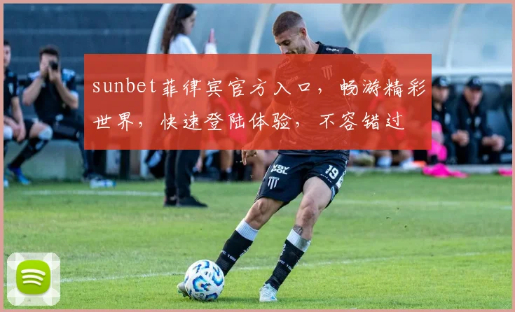 sunbet菲律宾官方入口，畅游精彩世界，快速登陆体验，不容错过